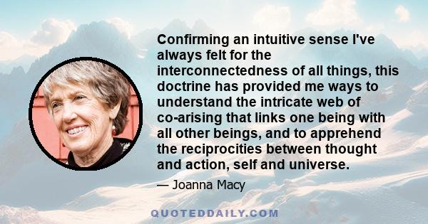 Confirming an intuitive sense I've always felt for the interconnectedness of all things, this doctrine has provided me ways to understand the intricate web of co-arising that links one being with all other beings, and