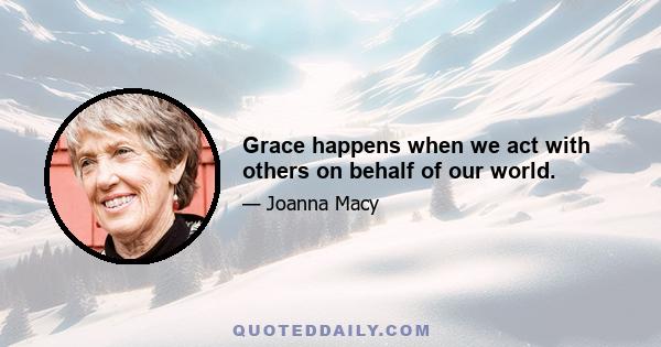 Grace happens when we act with others on behalf of our world.