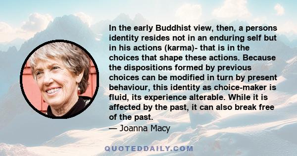 In the early Buddhist view, then, a persons identity resides not in an enduring self but in his actions (karma)- that is in the choices that shape these actions. Because the dispositions formed by previous choices can