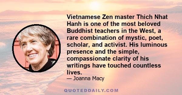 Vietnamese Zen master Thich Nhat Hanh is one of the most beloved Buddhist teachers in the West, a rare combination of mystic, poet, scholar, and activist. His luminous presence and the simple, compassionate clarity of