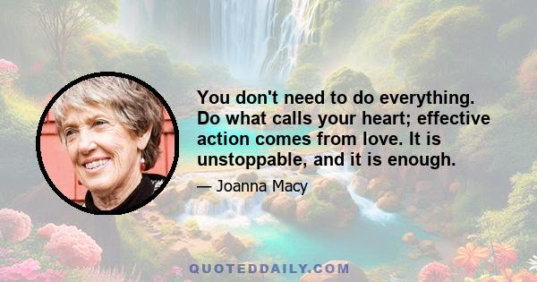 You don't need to do everything. Do what calls your heart; effective action comes from love. It is unstoppable, and it is enough.