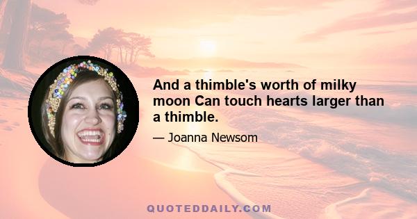 And a thimble's worth of milky moon Can touch hearts larger than a thimble.