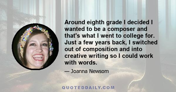 Around eighth grade I decided I wanted to be a composer and that's what I went to college for. Just a few years back, I switched out of composition and into creative writing so I could work with words.