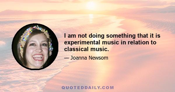 I am not doing something that it is experimental music in relation to classical music.