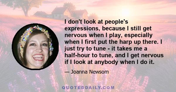 I don't look at people's expressions, because I still get nervous when I play, especially when I first put the harp up there. I just try to tune - it takes me a half-hour to tune, and I get nervous if I look at anybody