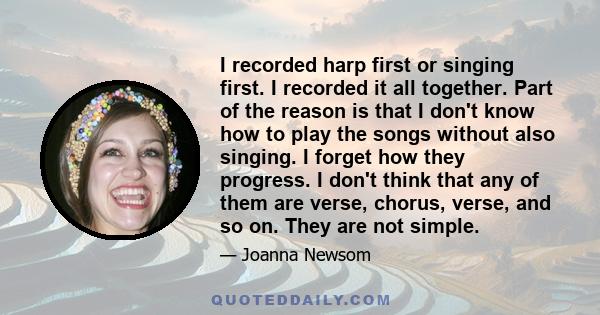 I recorded harp first or singing first. I recorded it all together. Part of the reason is that I don't know how to play the songs without also singing. I forget how they progress. I don't think that any of them are