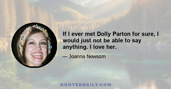 If I ever met Dolly Parton for sure, I would just not be able to say anything. I love her.