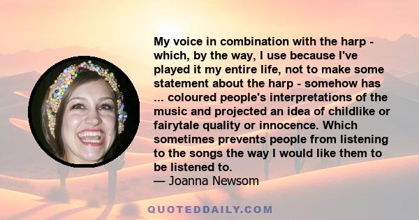 My voice in combination with the harp - which, by the way, I use because I've played it my entire life, not to make some statement about the harp - somehow has ... coloured people's interpretations of the music and