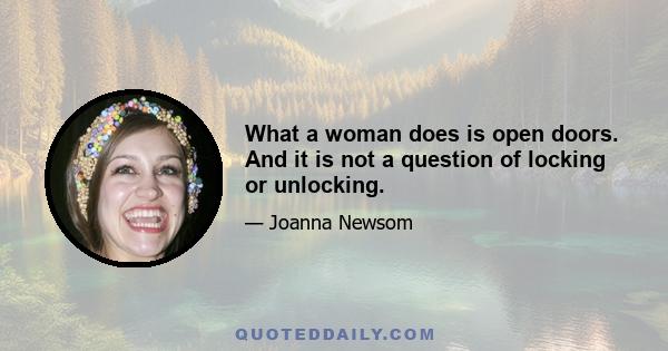 What a woman does is open doors. And it is not a question of locking or unlocking.