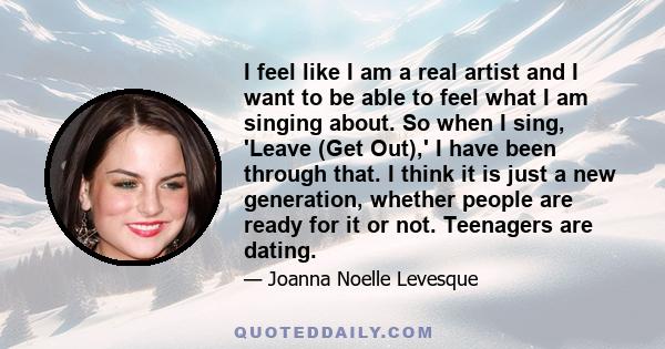 I feel like I am a real artist and I want to be able to feel what I am singing about. So when I sing, 'Leave (Get Out),' I have been through that. I think it is just a new generation, whether people are ready for it or