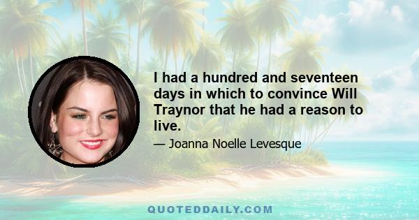 I had a hundred and seventeen days in which to convince Will Traynor that he had a reason to live.