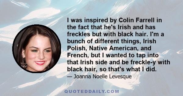 I was inspired by Colin Farrell in the fact that he's Irish and has freckles but with black hair. I'm a bunch of different things, Irish Polish, Native American, and French, but I wanted to tap into that Irish side and