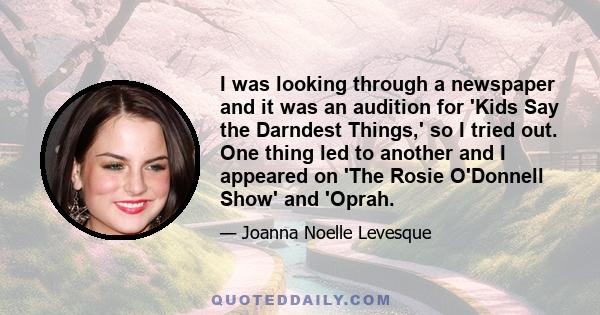 I was looking through a newspaper and it was an audition for 'Kids Say the Darndest Things,' so I tried out. One thing led to another and I appeared on 'The Rosie O'Donnell Show' and 'Oprah.