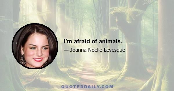 I'm afraid of animals.