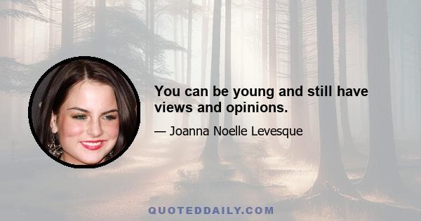 You can be young and still have views and opinions.