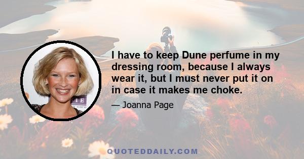 I have to keep Dune perfume in my dressing room, because I always wear it, but I must never put it on in case it makes me choke.