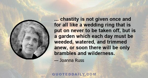 ... chastity is not given once and for all like a wedding ring that is put on never to be taken off, but is a garden which each day must be weeded, watered, and trimmed anew, or soon there will be only brambles and