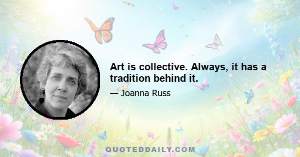 Art is collective. Always, it has a tradition behind it.