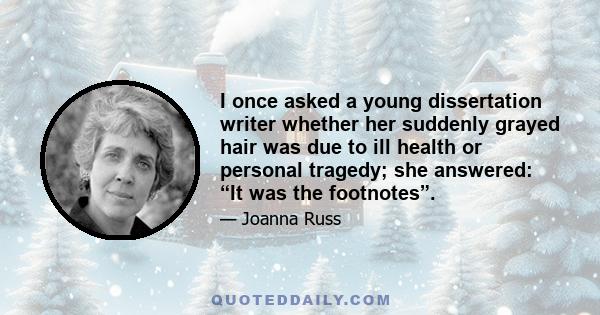 I once asked a young dissertation writer whether her suddenly grayed hair was due to ill health or personal tragedy; she answered: “It was the footnotes”.