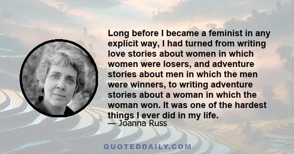 Long before I became a feminist in any explicit way, I had turned from writing love stories about women in which women were losers, and adventure stories about men in which the men were winners, to writing adventure