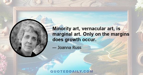 Minority art, vernacular art, is marginal art. Only on the margins does growth occur.