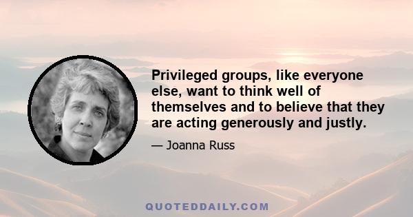 Privileged groups, like everyone else, want to think well of themselves and to believe that they are acting generously and justly.