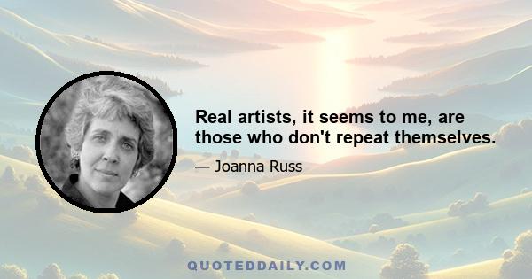 Real artists, it seems to me, are those who don't repeat themselves.