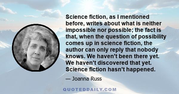 Science fiction, as I mentioned before, writes about what is neither impossible nor possible; the fact is that, when the question of possibility comes up in science fiction, the author can only reply that nobody knows.