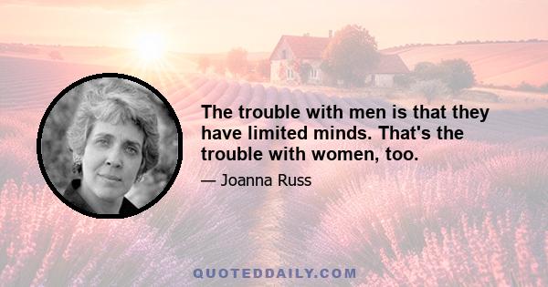 The trouble with men is that they have limited minds. That's the trouble with women, too.