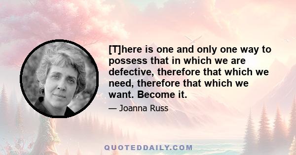 [T]here is one and only one way to possess that in which we are defective, therefore that which we need, therefore that which we want. Become it.