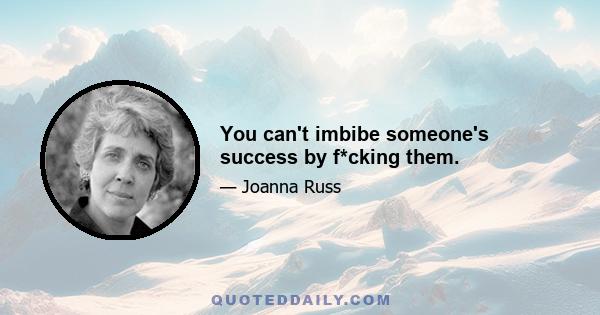 You can't imbibe someone's success by f*cking them.