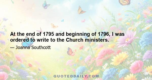 At the end of 1795 and beginning of 1796, I was ordered to write to the Church ministers.