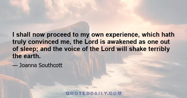 I shall now proceed to my own experience, which hath truly convinced me, the Lord is awakened as one out of sleep; and the voice of the Lord will shake terribly the earth.