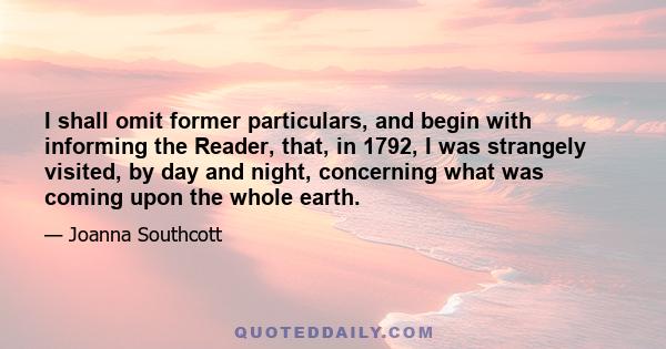 I shall omit former particulars, and begin with informing the Reader, that, in 1792, I was strangely visited, by day and night, concerning what was coming upon the whole earth.