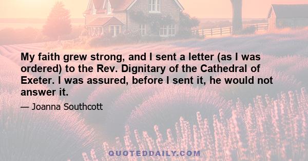 My faith grew strong, and I sent a letter (as I was ordered) to the Rev. Dignitary of the Cathedral of Exeter. I was assured, before I sent it, he would not answer it.