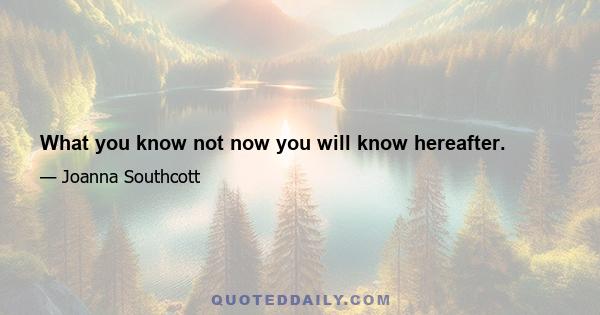 What you know not now you will know hereafter.