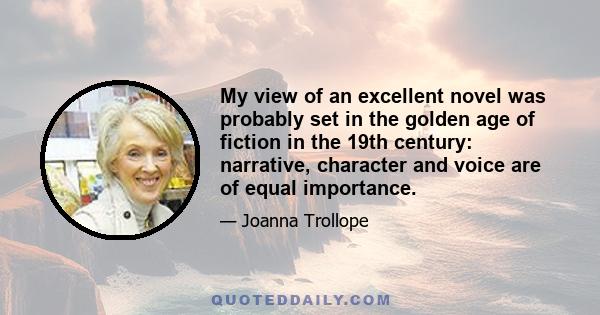 My view of an excellent novel was probably set in the golden age of fiction in the 19th century: narrative, character and voice are of equal importance.