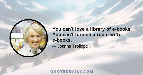 You can't love a library of e-books. You can't furnish a room with e-books.