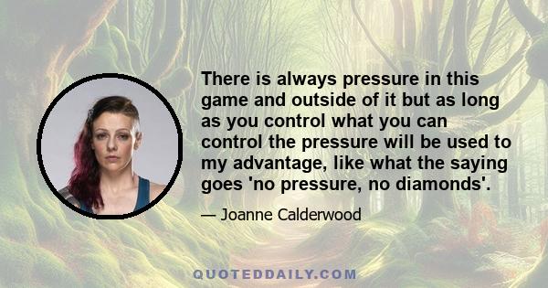 There is always pressure in this game and outside of it but as long as you control what you can control the pressure will be used to my advantage, like what the saying goes 'no pressure, no diamonds'.