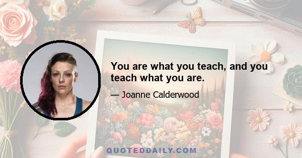 You are what you teach, and you teach what you are.