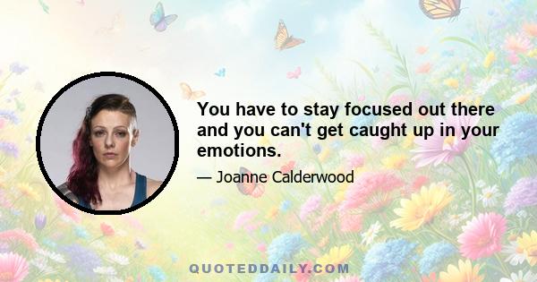 You have to stay focused out there and you can't get caught up in your emotions.