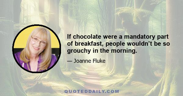 If chocolate were a mandatory part of breakfast, people wouldn’t be so grouchy in the morning.