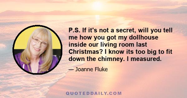 P.S. If it's not a secret, will you tell me how you got my dollhouse inside our living room last Christmas? I know its too big to fit down the chimney. I measured.