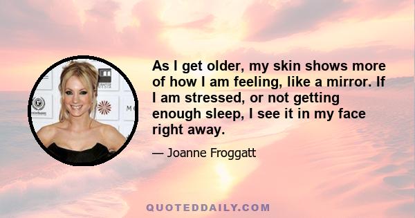 As I get older, my skin shows more of how I am feeling, like a mirror. If I am stressed, or not getting enough sleep, I see it in my face right away.