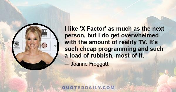 I like 'X Factor' as much as the next person, but I do get overwhelmed with the amount of reality TV. It's such cheap programming and such a load of rubbish, most of it.