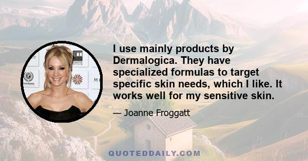 I use mainly products by Dermalogica. They have specialized formulas to target specific skin needs, which I like. It works well for my sensitive skin.