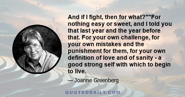 And if I fight, then for what?For nothing easy or sweet, and I told you that last year and the year before that. For your own challenge, for your own mistakes and the punishment for them, for your own definition of love 