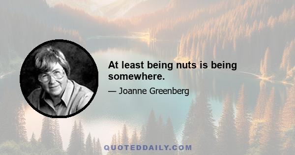 At least being nuts is being somewhere.