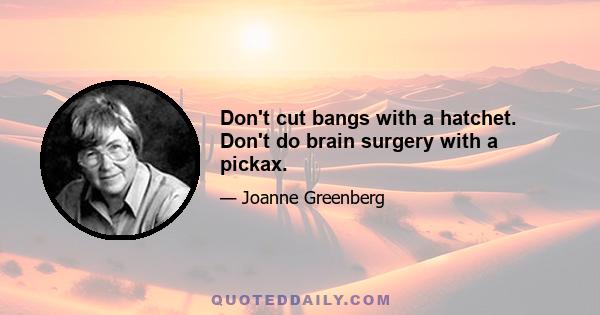 Don't cut bangs with a hatchet. Don't do brain surgery with a pickax.