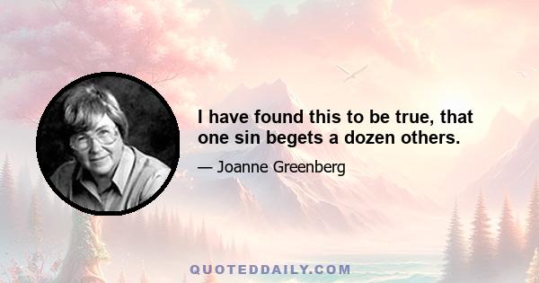 I have found this to be true, that one sin begets a dozen others.